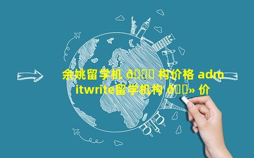 余姚留学机 🐟 构价格 admitwrite留学机构 🌻 价格